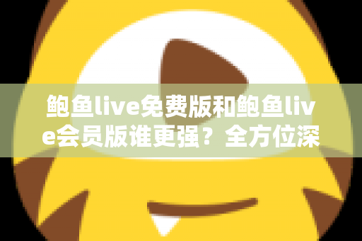 鲍鱼live免费版和鲍鱼live会员版谁更强？全方位深度对比帮你选出最适合自己的版本