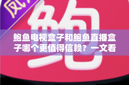 鲍鱼电视盒子和鲍鱼直播盒子哪个更值得信赖？一文看懂两类盒子的差异与选购逻辑