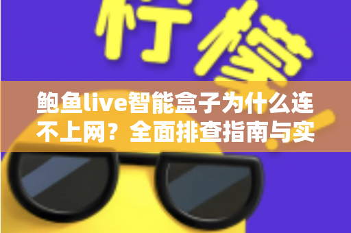 鲍鱼live智能盒子为什么连不上网？全面排查指南与实用解决方案大公开