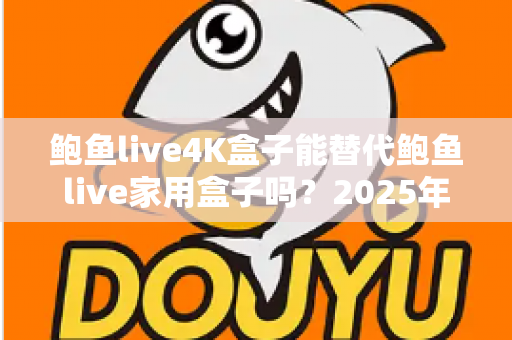 鲍鱼live4K盒子能替代鲍鱼live家用盒子吗?2025年深度对比分析与选购避坑指南 鲍鱼live4K盒子能替代鲍鱼live家用盒子吗?2025年深度对比分析与选购避坑指南