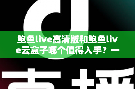 鲍鱼live高清版和鲍鱼live云盒子哪个值得入手？一站式深度对比帮你选对不踩坑