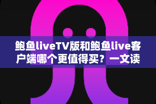 鲍鱼liveTV版和鲍鱼live客户端哪个更值得买？一文读懂两大版本差异，帮你省下冤枉钱