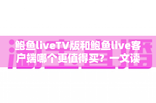 鲍鱼liveTV版和鲍鱼live客户端哪个更值得买？一文读懂两大版本差异，帮你省下冤枉钱