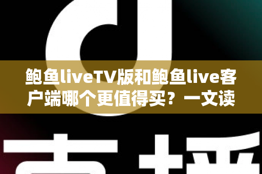 鲍鱼liveTV版和鲍鱼live客户端哪个更值得买？一文读懂两大版本差异，帮你省下冤枉钱