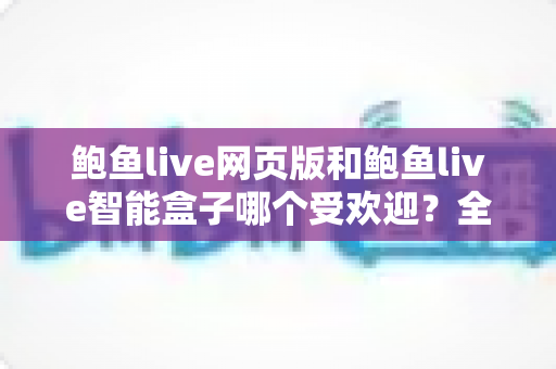 鲍鱼live网页版和鲍鱼live智能盒子哪个受欢迎?全方位深度对比解析助你做出最佳选择 鲍鱼live网页版和鲍鱼live智能盒子哪个受欢迎?全方位深度对比解析助你做出最佳选择