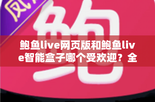 鲍鱼live网页版和鲍鱼live智能盒子哪个受欢迎?全方位深度对比解析助你做出最佳选择 鲍鱼live网页版和鲍鱼live智能盒子哪个受欢迎?全方位深度对比解析助你做出最佳选择