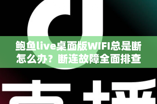 鲍鱼live桌面版WIFI总是断怎么办？断连故障全面排查与稳定性优化实用指南