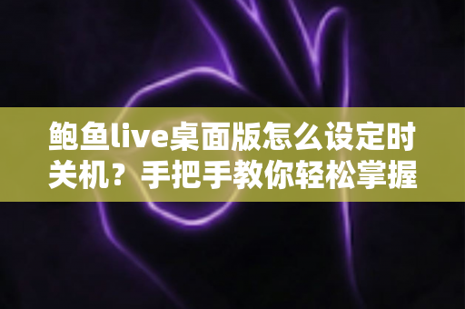 鲍鱼live桌面版怎么设定时关机?手把手教你轻松掌握定时关机技巧 鲍鱼live桌面版怎么设定时关机?手把手教你轻松掌握定时关机技巧