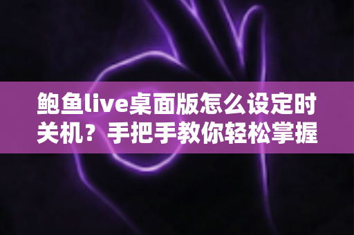 鲍鱼live桌面版怎么设定时关机？手把手教你轻松掌握定时关机技巧