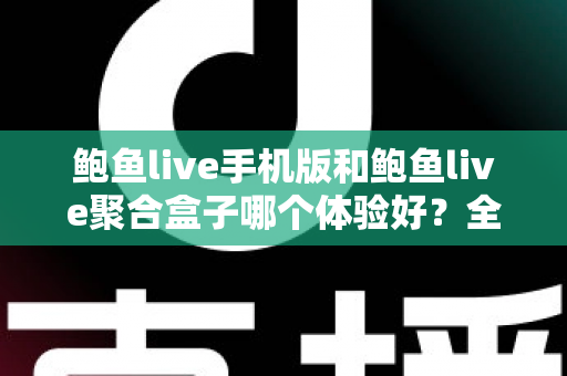 鲍鱼live手机版和鲍鱼live聚合盒子哪个体验好?全面对比评测帮你找到最适合自己的观看方式 鲍鱼live手机版和鲍鱼live聚合盒子哪个体验好?全面对比评测帮你找到最适合自己的观看方式