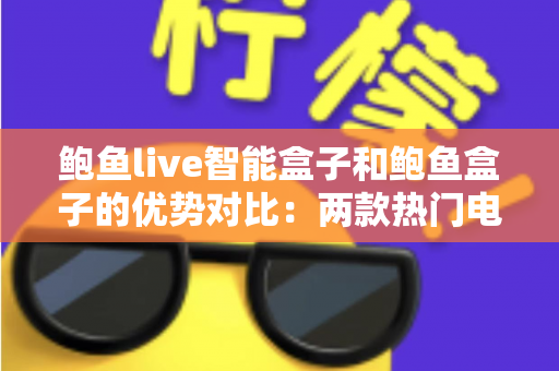 鲍鱼live智能盒子和鲍鱼盒子的优势对比：两款热门电视盒子深度解析与选购指南