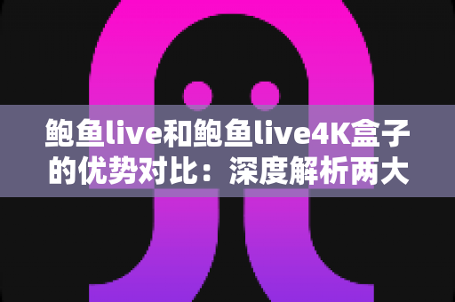 鲍鱼live和鲍鱼live4K盒子的优势对比:深度解析两大观看方案,帮你选出最适合的选择 鲍鱼live和鲍鱼live4K盒子的优势对比:深度解析两大观看方案,帮你选出最适合的选择