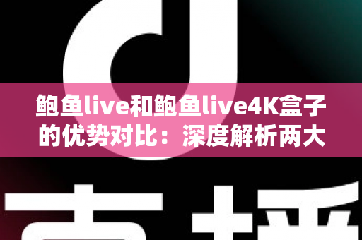鲍鱼live和鲍鱼live4K盒子的优势对比：深度解析两大观看方案，帮你选出最适合的选择