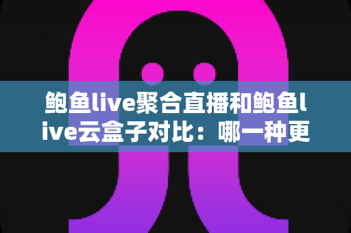 鲍鱼live聚合直播和鲍鱼live云盒子对比:哪一种更好用?深度解析与实用选购指南 鲍鱼live聚合直播和鲍鱼live云盒子对比:哪一种更好用?深度解析与实用选购指南