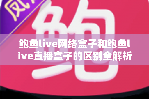 鲍鱼live网络盒子和鲍鱼live直播盒子的区别全解析：一文读懂两种盒子的功能差异与选购指南