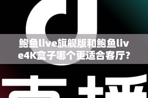 鲍鱼live旗舰版和鲍鱼live4K盒子哪个更适合客厅？深度对比帮你选对家庭影音中枢