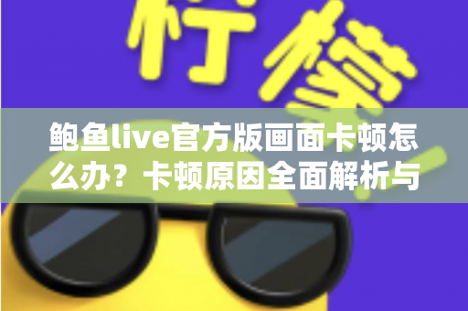 鲍鱼live官方版画面卡顿怎么办?卡顿原因全面解析与高效解决指南 鲍鱼live官方版画面卡顿怎么办?卡顿原因全面解析与高效解决指南
