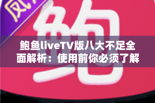 鲍鱼liveTV版八大不足全面解析：使用前你必须了解的问题与风险指南