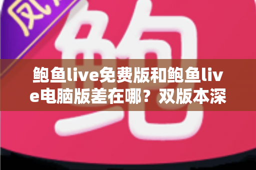 鲍鱼live免费版和鲍鱼live电脑版差在哪?双版本深度对比解析,帮你选对不踩坑 鲍鱼live免费版和鲍鱼live电脑版差在哪?双版本深度对比解析,帮你选对不踩坑