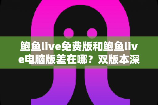 鲍鱼live免费版和鲍鱼live电脑版差在哪?双版本深度对比解析,帮你选对不踩坑 鲍鱼live免费版和鲍鱼live电脑版差在哪?双版本深度对比解析,帮你选对不踩坑