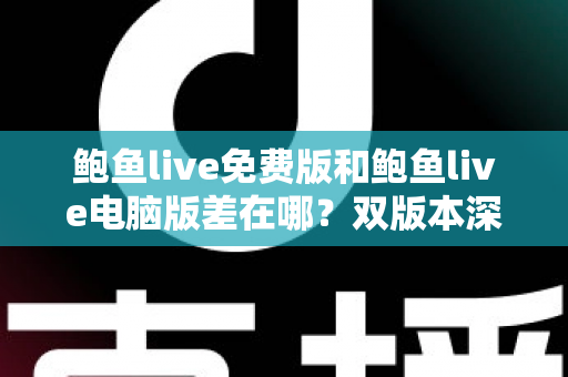 鲍鱼live免费版和鲍鱼live电脑版差在哪？双版本深度对比解析，帮你选对不踩坑