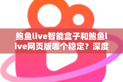 鲍鱼live智能盒子和鲍鱼live网页版哪个稳定？深度对比分析与实用选择指南