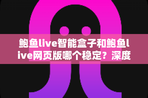 鲍鱼live智能盒子和鲍鱼live网页版哪个稳定？深度对比分析与实用选择指南