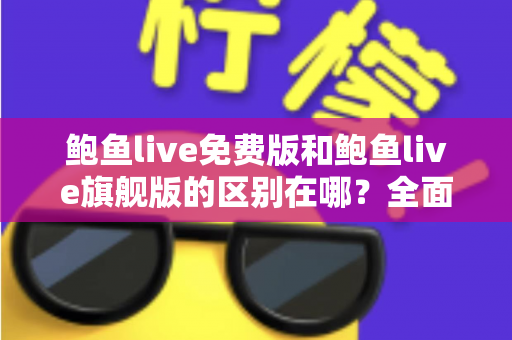 鲍鱼live免费版和鲍鱼live旗舰版的区别在哪？全面解析两大版本差异，帮你选对不花冤枉钱
