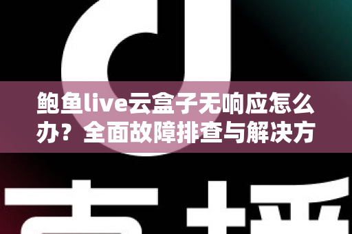 鲍鱼live云盒子无响应怎么办?全面故障排查与解决方案指南 鲍鱼live云盒子无响应怎么办?全面故障排查与解决方案指南