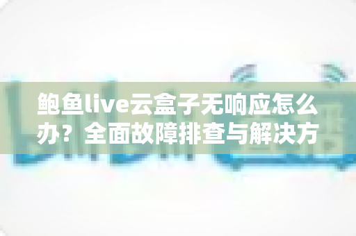 鲍鱼live云盒子无响应怎么办?全面故障排查与解决方案指南 鲍鱼live云盒子无响应怎么办?全面故障排查与解决方案指南