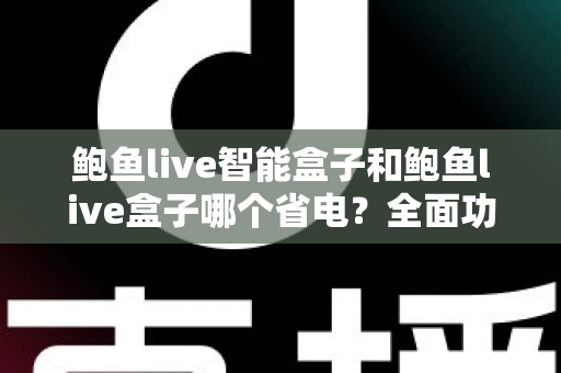 鲍鱼live智能盒子和鲍鱼live盒子哪个省电？全面功耗对比评测与实用省电指南