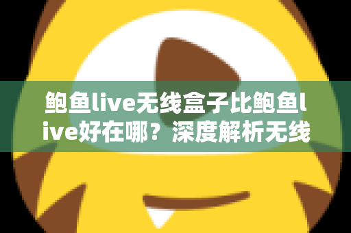 鲍鱼live无线盒子比鲍鱼live好在哪？深度解析无线盒子的六大核心优势与选购指南