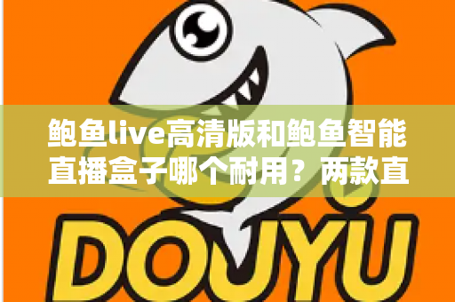 鲍鱼live高清版和鲍鱼智能直播盒子哪个耐用?两款直播设备使用寿命深度对比与选购指南 鲍鱼live高清版和鲍鱼智能直播盒子哪个耐用?两款直播设备使用寿命深度对比与选购指南