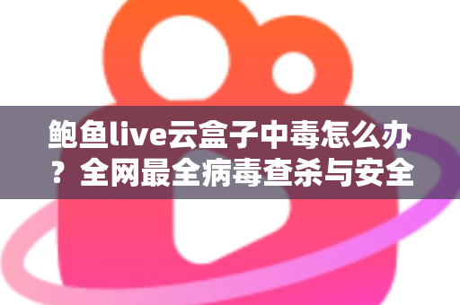 鲍鱼live云盒子中毒怎么办?全网最全病毒查杀与安全防护实用指南 鲍鱼live云盒子中毒怎么办?全网最全病毒查杀与安全防护实用指南