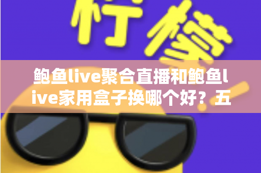 鲍鱼live聚合直播和鲍鱼live家用盒子换哪个好？五大维度深度对比帮你选对不踩坑