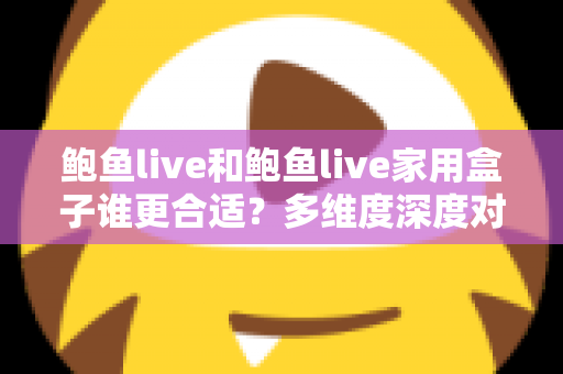 鲍鱼live和鲍鱼live家用盒子谁更合适?多维度深度对比评测,帮你一步选对大屏观看方案 鲍鱼live和鲍鱼live家用盒子谁更合适?多维度深度对比评测,帮你一步选对大屏观看方案