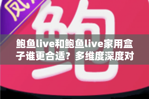 鲍鱼live和鲍鱼live家用盒子谁更合适？多维度深度对比评测，帮你一步选对大屏观看方案