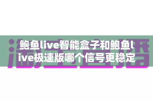 鲍鱼live智能盒子和鲍鱼live极速版哪个信号更稳定?深度对比与稳定观看全攻略 鲍鱼live智能盒子和鲍鱼live极速版哪个信号更稳定?深度对比与稳定观看全攻略