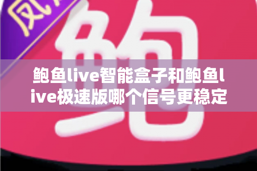 鲍鱼live智能盒子和鲍鱼live极速版哪个信号更稳定?深度对比与稳定观看全攻略 鲍鱼live智能盒子和鲍鱼live极速版哪个信号更稳定?深度对比与稳定观看全攻略
