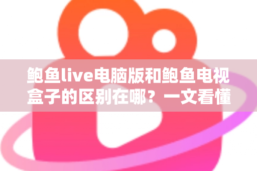 鲍鱼live电脑版和鲍鱼电视盒子的区别在哪？一文看懂平台差异与选购指南