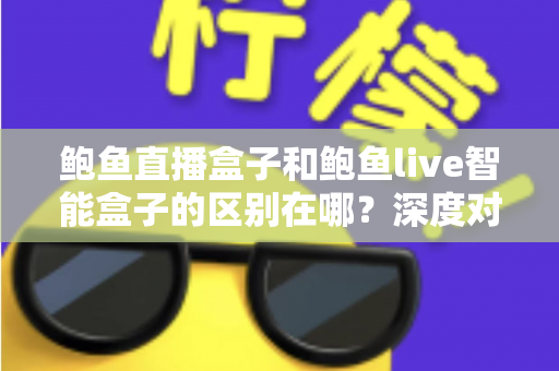 鲍鱼直播盒子和鲍鱼live智能盒子的区别在哪？深度对比解析，帮你选对不踩坑