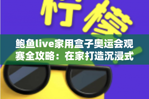 鲍鱼live家用盒子奥运会观赛全攻略：在家打造沉浸式大屏奥运盛宴