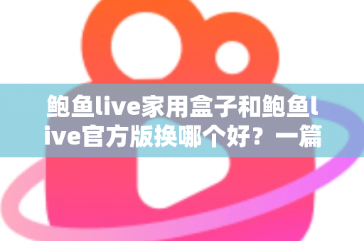 鲍鱼live家用盒子和鲍鱼live官方版换哪个好?一篇讲透大屏与移动端选择的深度指南 鲍鱼live家用盒子和鲍鱼live官方版换哪个好?一篇讲透大屏与移动端选择的深度指南