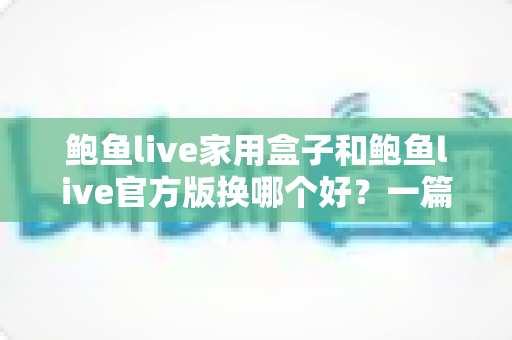 鲍鱼live家用盒子和鲍鱼live官方版换哪个好?一篇讲透大屏与移动端选择的深度指南 鲍鱼live家用盒子和鲍鱼live官方版换哪个好?一篇讲透大屏与移动端选择的深度指南