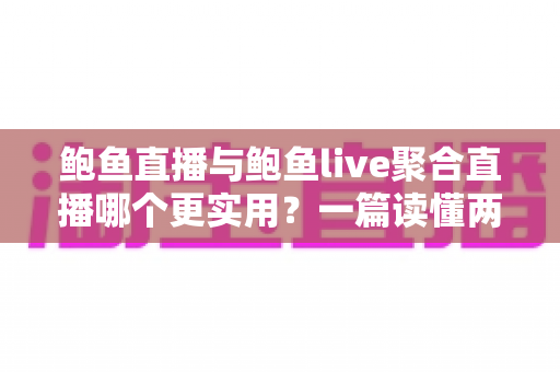 鲍鱼直播与鲍鱼live聚合直播哪个更实用？一篇读懂两者差异的全面对比指南