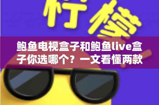 鲍鱼电视盒子和鲍鱼live盒子你选哪个？一文看懂两款热门电视盒子的真实差异与选购攻略
