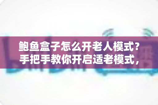 鲍鱼盒子怎么开老人模式?手把手教你开启适老模式,让爸妈轻松看电视 鲍鱼盒子怎么开老人模式?手把手教你开启适老模式,让爸妈轻松看电视