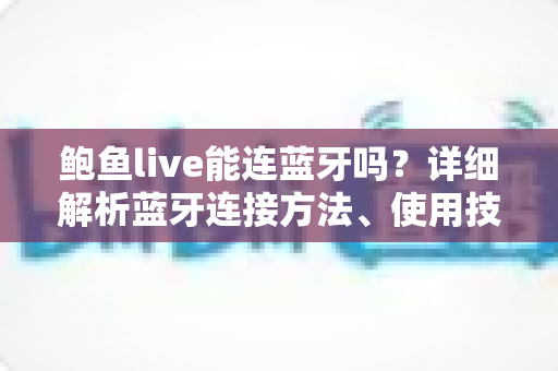 鲍鱼live能连蓝牙吗？详细解析蓝牙连接方法、使用技巧与常见问题