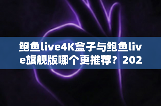 鲍鱼live4K盒子与鲍鱼live旗舰版哪个更推荐?2025最全选购对比指南,帮你一次选对电视盒子 鲍鱼live4K盒子与鲍鱼live旗舰版哪个更推荐?2025最全选购对比指南,帮你一次选对电视盒子