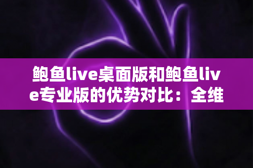 鲍鱼live桌面版和鲍鱼live专业版的优势对比:全维度解析,帮你选对直播利器 鲍鱼live桌面版和鲍鱼live专业版的优势对比:全维度解析,帮你选对直播利器